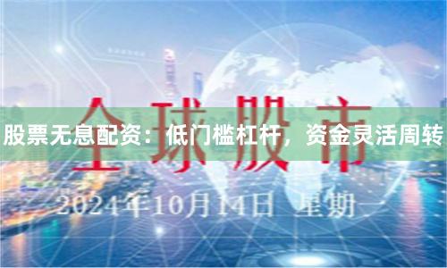 股票无息配资：低门槛杠杆，资金灵活周转
