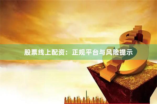 股票线上配资：正规平台与风险提示