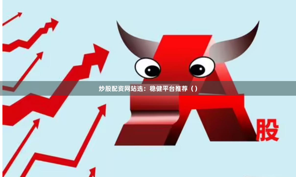 炒股配资网站选：稳健平台推荐（）