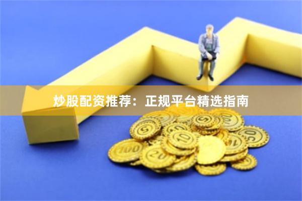 炒股配资推荐：正规平台精选指南