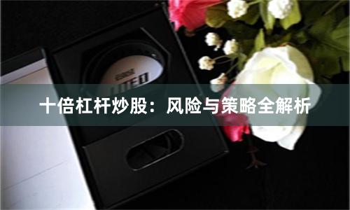 十倍杠杆炒股：风险与策略全解析