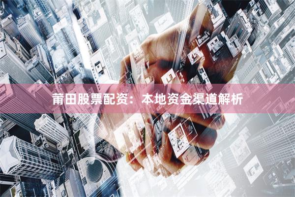 莆田股票配资：本地资金渠道解析