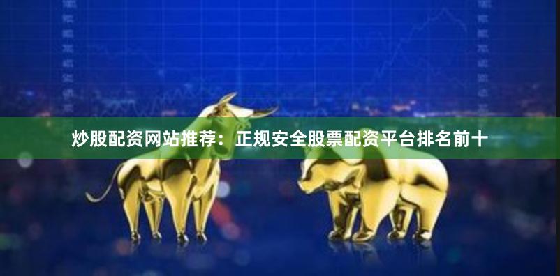 炒股配资网站推荐：正规安全股票配资平台排名前十