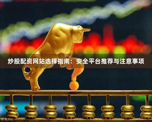 炒股配资网站选择指南：安全平台推荐与注意事项