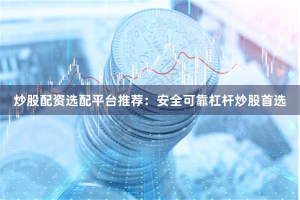 炒股配资选配平台推荐：安全可靠杠杆炒股首选