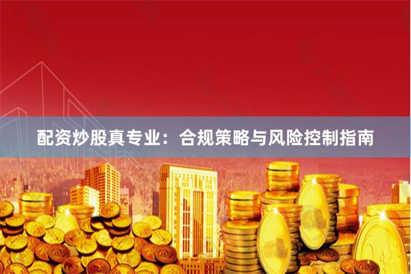配资炒股真专业:合规策略与风险控制指南