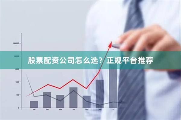 股票配资公司怎么选？正规平台推荐