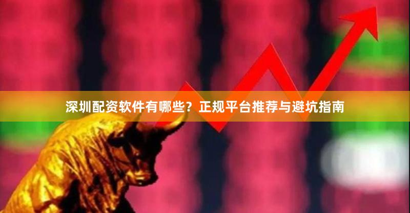 深圳配资软件有哪些？正规平台推荐与避坑指南