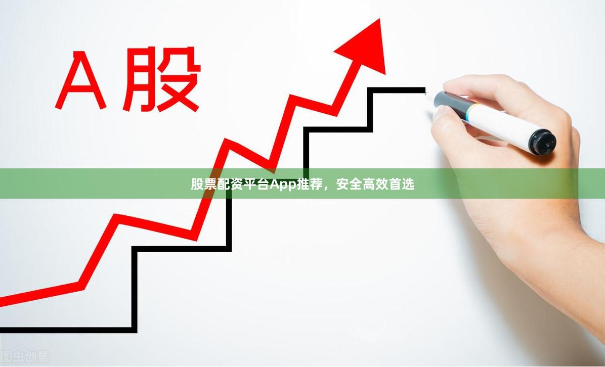 股票配资平台App推荐，安全高效首选