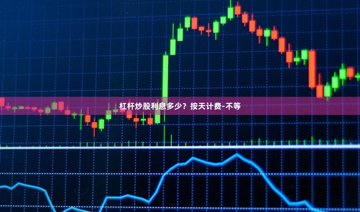 杠杆炒股利息多少？按天计费-不等