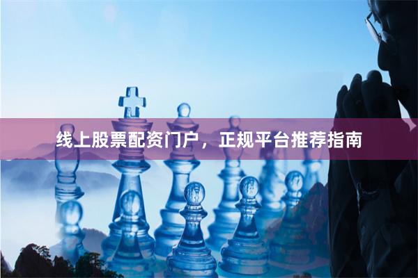 线上股票配资门户，正规平台推荐指南
