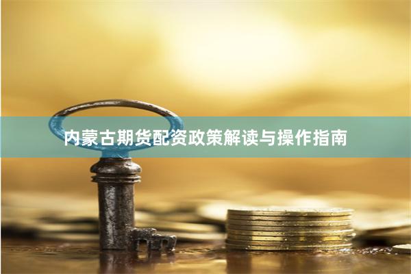 内蒙古期货配资政策解读与操作指南