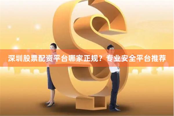 深圳股票配资平台哪家正规？专业安全平台推荐