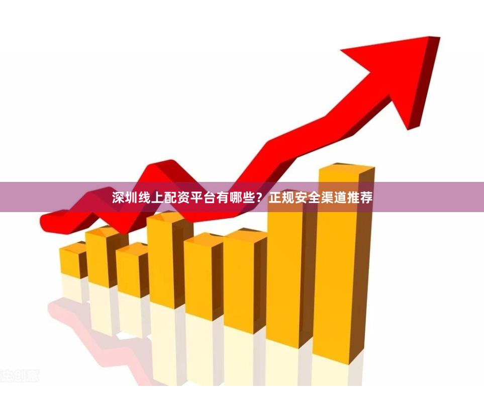深圳线上配资平台有哪些？正规安全渠道推荐