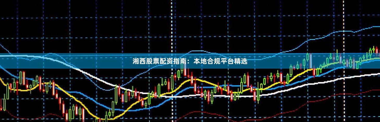 湘西股票配资指南:本地合规平台精选