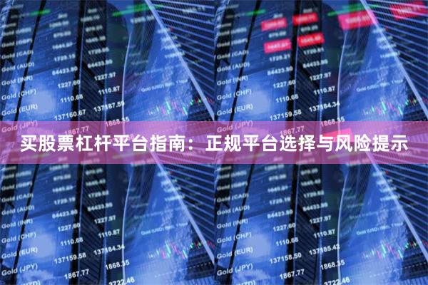买股票杠杆平台指南：正规平台选择与风险提示