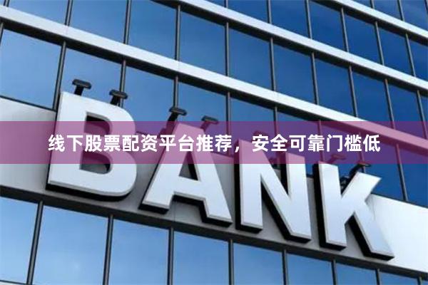 线下股票配资平台推荐，安全可靠门槛低