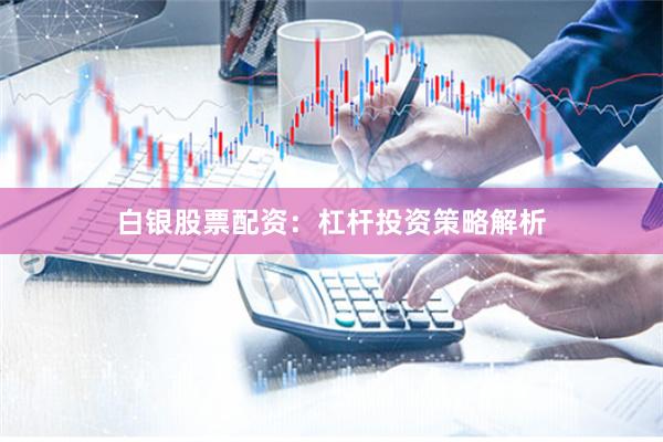 白银股票配资:杠杆投资策略解析